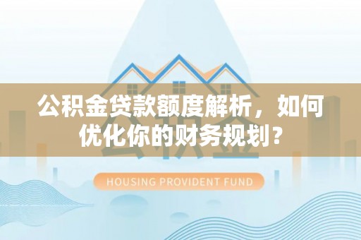 东光公积金贷款额度解析，如何优化你的财务规划？