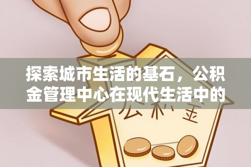 东光探索城市生活的基石，公积金管理中心在现代生活中的重要角色