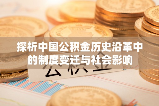 东光探析中国公积金历史沿革中的制度变迁与社会影响