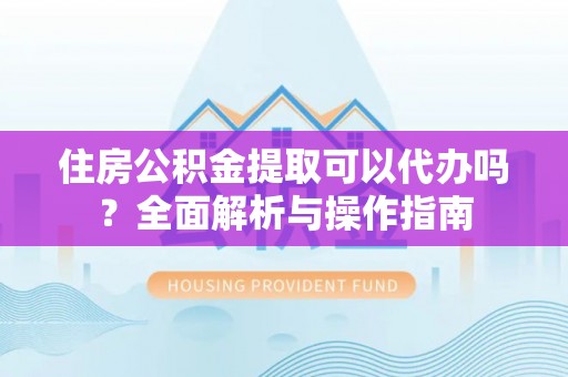 东光住房公积金提取可以代办吗？全面解析与操作指南