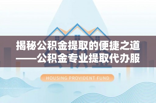东光揭秘公积金提取的便捷之道——公积金专业提取代办服务解析