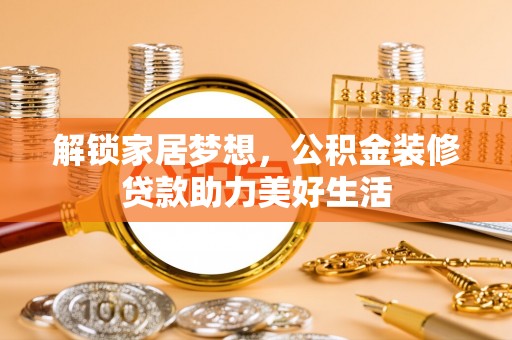 东光解锁家居梦想，公积金装修贷款助力美好生活