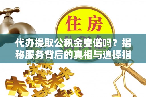 东光代办提取公积金靠谱吗？揭秘服务背后的真相与选择指南