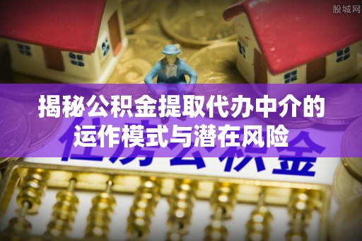 东光揭秘公积金提取代办中介的运作模式与潜在风险