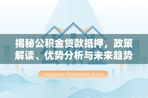 东光揭秘公积金贷款抵押，政策解读、优势分析与未来趋势