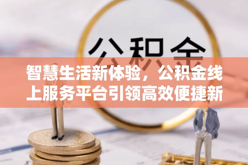 东光智慧生活新体验，公积金线上服务平台引领高效便捷新潮流