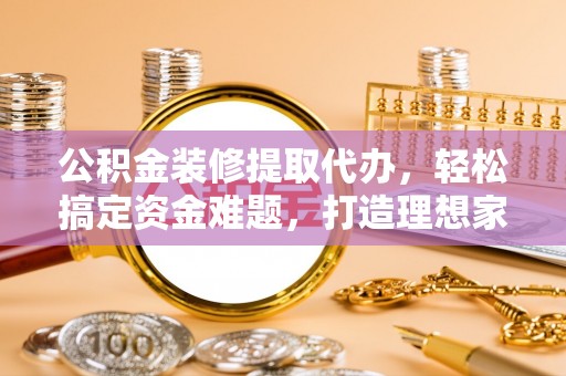 东光公积金装修提取代办，轻松搞定资金难题，打造理想家居