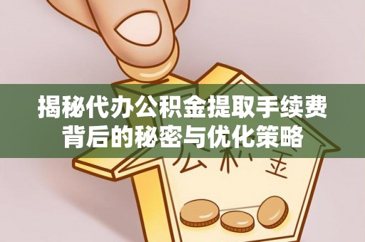 东光揭秘代办公积金提取手续费背后的秘密与优化策略