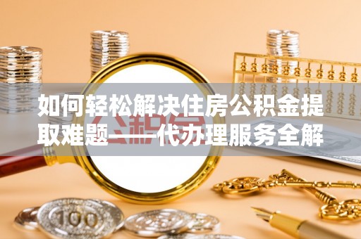 东光如何轻松解决住房公积金提取难题——代办理服务全解析