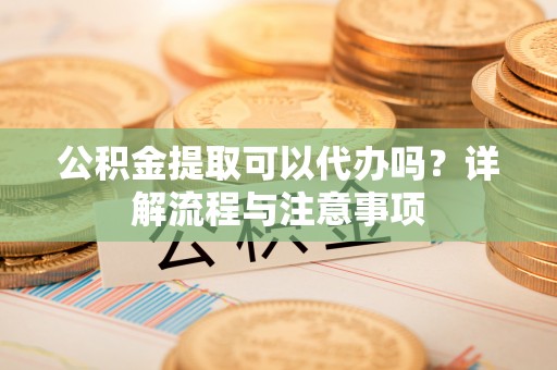 东光公积金提取可以代办吗？详解流程与注意事项