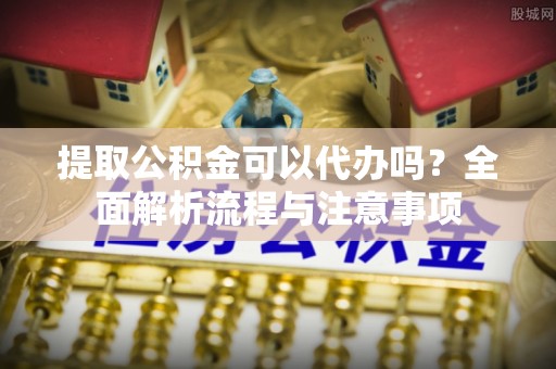东光提取公积金可以代办吗？全面解析流程与注意事项