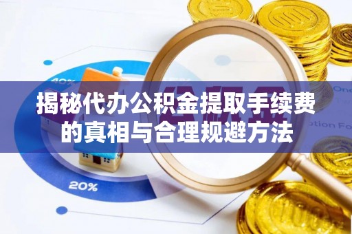 东光揭秘代办公积金提取手续费的真相与合理规避方法