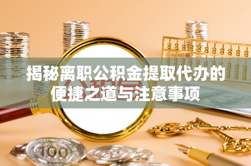 东光揭秘离职公积金提取代办的便捷之道与注意事项