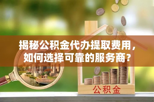 东光揭秘公积金代办提取费用，如何选择可靠的服务商？