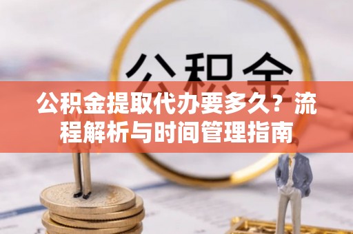 东光公积金提取代办要多久？流程解析与时间管理指南