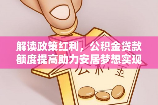 东光解读政策红利，公积金贷款额度提高助力安居梦想实现