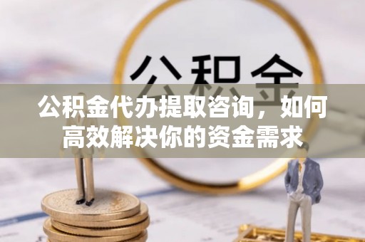 东光公积金代办提取咨询，如何高效解决你的资金需求