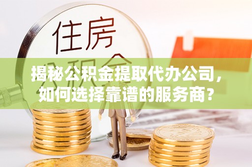 东光揭秘公积金提取代办公司，如何选择靠谱的服务商？