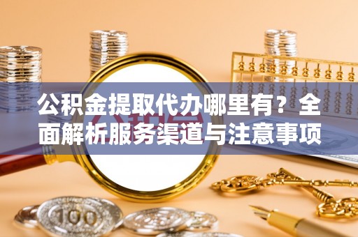 东光公积金提取代办哪里有？全面解析服务渠道与注意事项