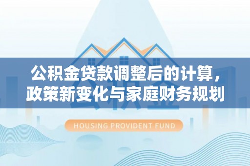 东光公积金贷款调整后的计算，政策新变化与家庭财务规划