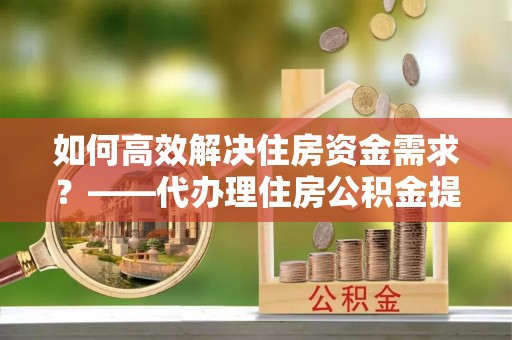 东光如何高效解决住房资金需求？——代办理住房公积金提取服务全解析