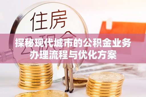 东光探秘现代城市的公积金业务办理流程与优化方案