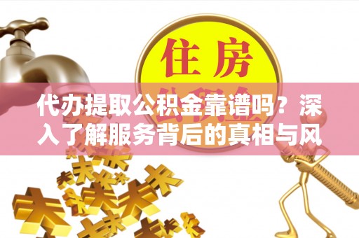 东光代办提取公积金靠谱吗？深入了解服务背后的真相与风险