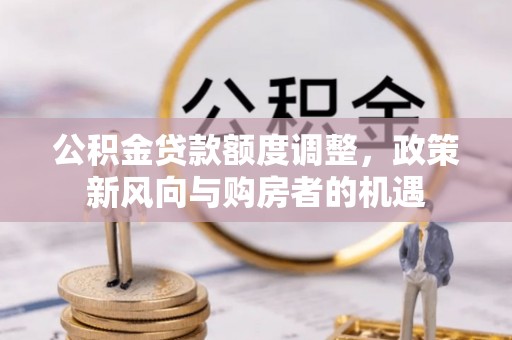 东光公积金贷款额度调整，政策新风向与购房者的机遇