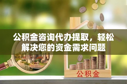 东光公积金咨询代办提取，轻松解决您的资金需求问题