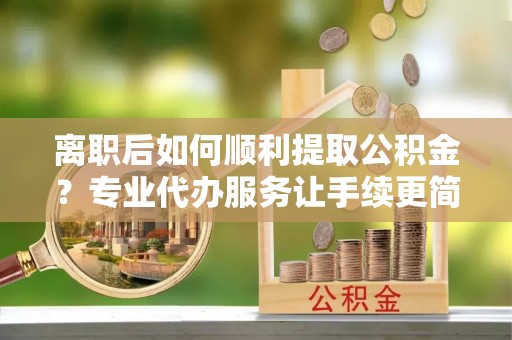 东光离职后如何顺利提取公积金？专业代办服务让手续更简单