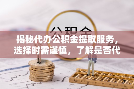 东光揭秘代办公积金提取服务，选择时需谨慎，了解是否代办公积金提取可靠吗？