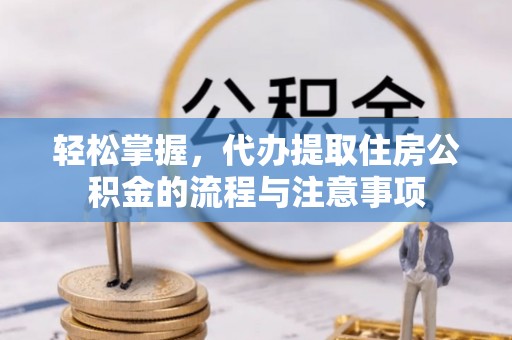 东光轻松掌握，代办提取住房公积金的流程与注意事项