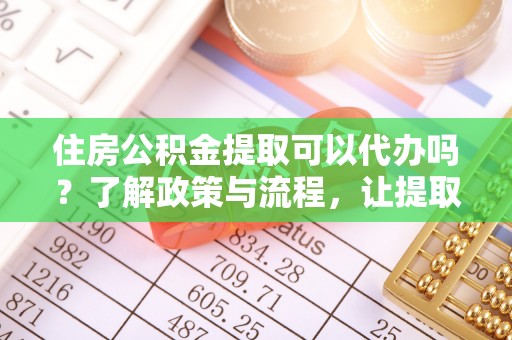 东光住房公积金提取可以代办吗？了解政策与流程，让提取更便捷