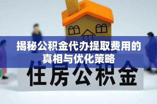 东光揭秘公积金代办提取费用的真相与优化策略