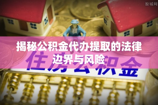 东光揭秘公积金代办提取的法律边界与风险