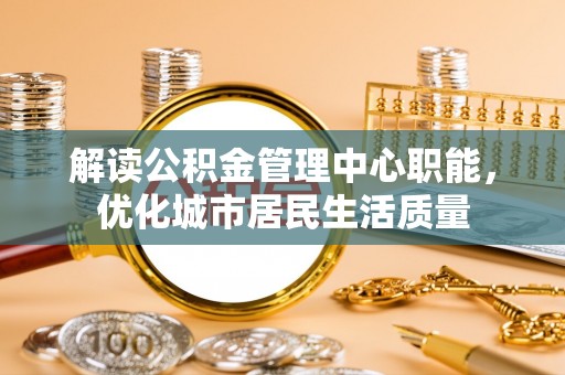 东光解读公积金管理中心职能，优化城市居民生活质量