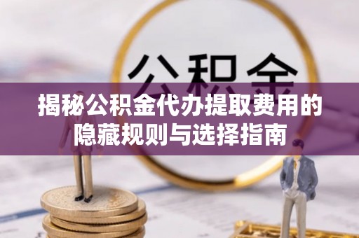 东光揭秘公积金代办提取费用的隐藏规则与选择指南