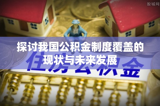 东光探讨我国公积金制度覆盖的现状与未来发展