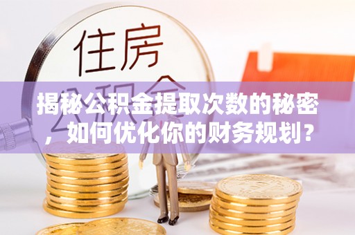 东光揭秘公积金提取次数的秘密，如何优化你的财务规划？