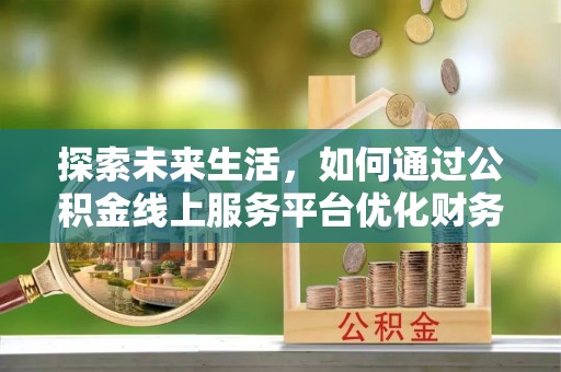 东光探索未来生活，如何通过公积金线上服务平台优化财务管理