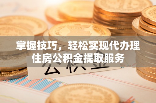 东光掌握技巧，轻松实现代办理住房公积金提取服务