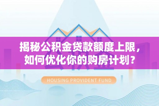 东光揭秘公积金贷款额度上限，如何优化你的购房计划？