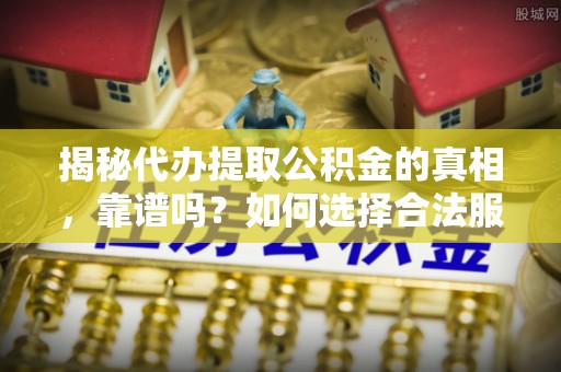 东光揭秘代办提取公积金的真相，靠谱吗？如何选择合法服务？