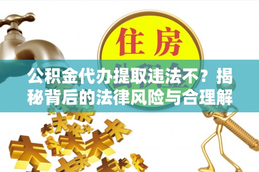 东光公积金代办提取违法不？揭秘背后的法律风险与合理解决方案