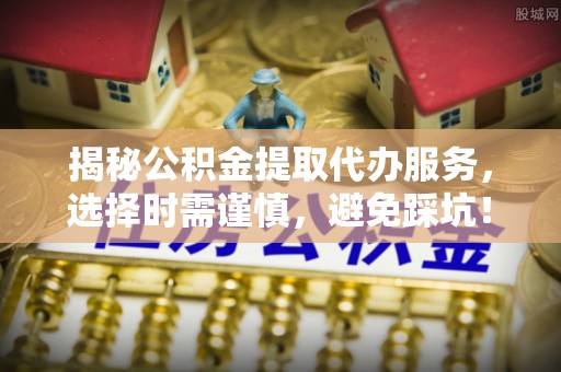 东光揭秘公积金提取代办服务，选择时需谨慎，避免踩坑！