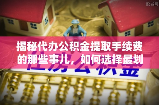 东光揭秘代办公积金提取手续费的那些事儿，如何选择最划算的服务？