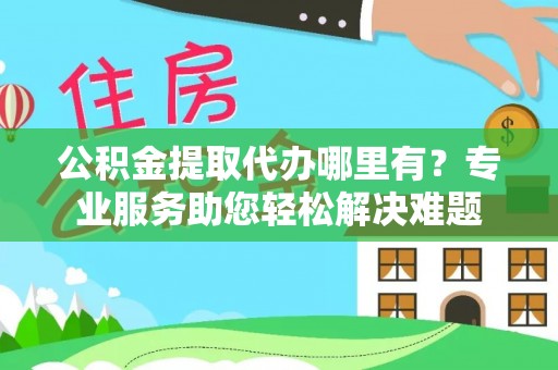东光公积金提取代办哪里有？专业服务助您轻松解决难题