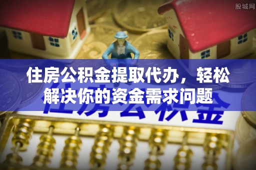 东光住房公积金提取代办，轻松解决你的资金需求问题