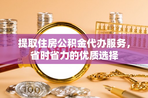 东光提取住房公积金代办服务，省时省力的优质选择