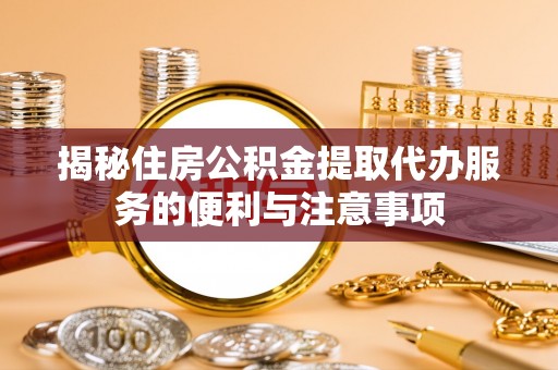 东光揭秘住房公积金提取代办服务的便利与注意事项